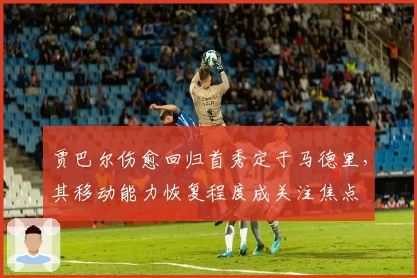 贾巴尔伤愈回归首秀定于马德里,其移动能力恢复程度成关注焦点