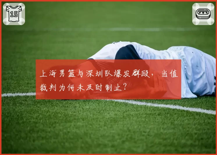 上海男篮与深圳队爆发群殴，当值裁判为何未及时制止？