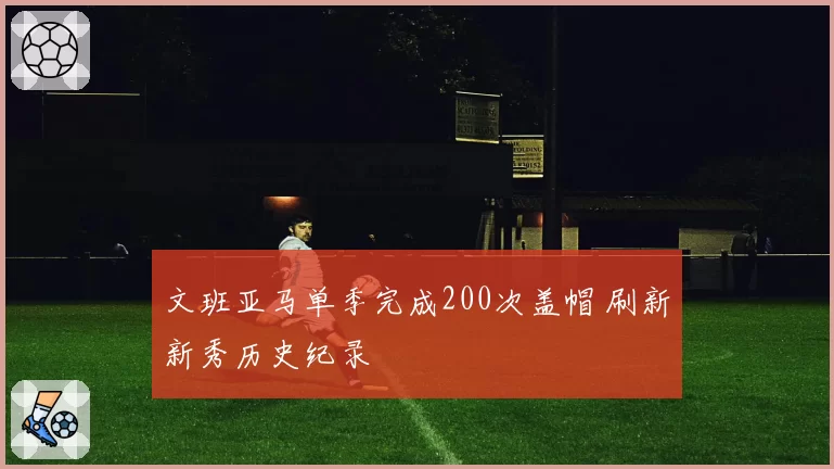 文班亚马单季完成200次盖帽 刷新新秀历史纪录