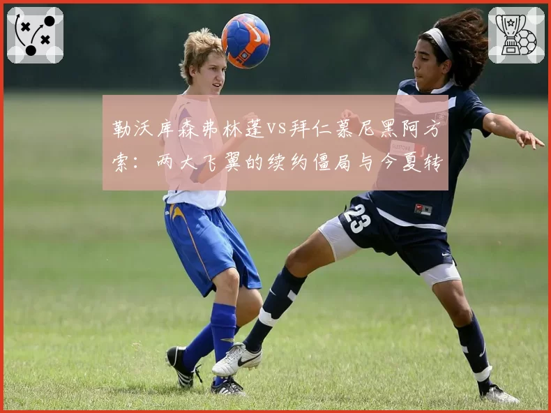 勒沃库森弗林蓬vs拜仁慕尼黑阿方索：两大飞翼的续约僵局与今夏转会市场连锁反应