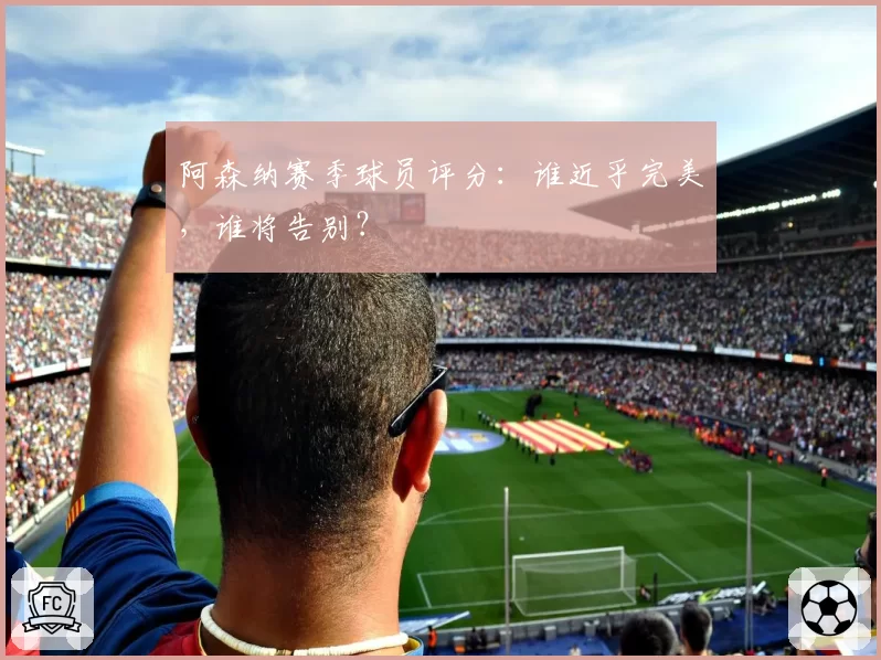 阿森纳赛季球员评分:谁近乎完美,谁将告别?