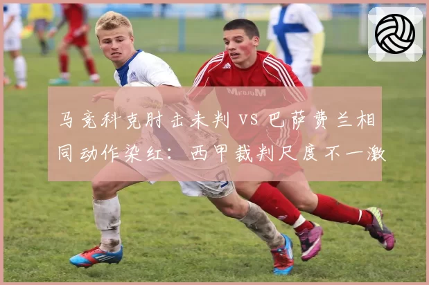 马竞科克肘击未判 vs 巴萨费兰相同动作染红:西甲裁判尺度不一激怒西蒙尼