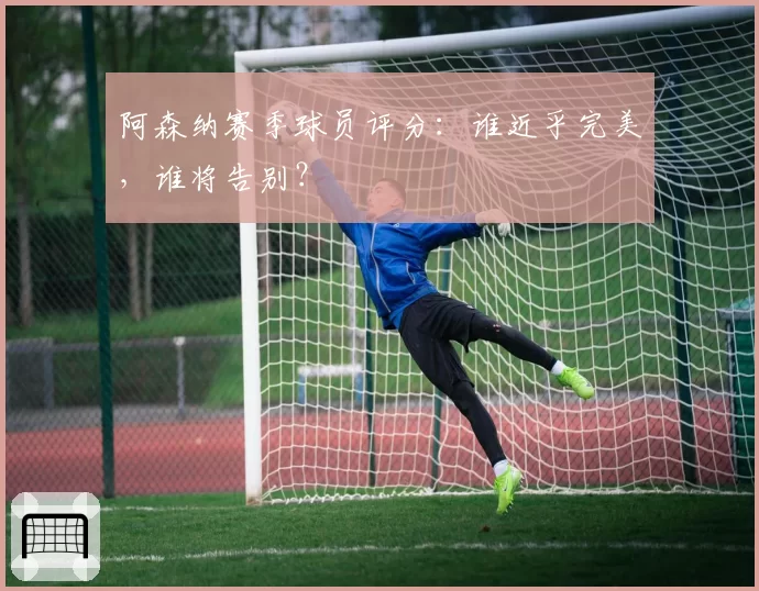 阿森纳赛季球员评分:谁近乎完美,谁将告别?