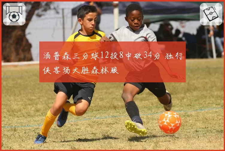 汤普森三分球12投8中砍34分 独行侠客场大胜森林狼