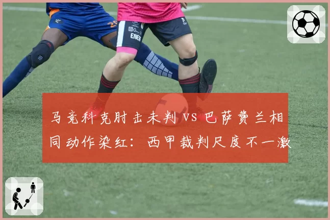 马竞科克肘击未判 vs 巴萨费兰相同动作染红:西甲裁判尺度不一激怒西蒙尼