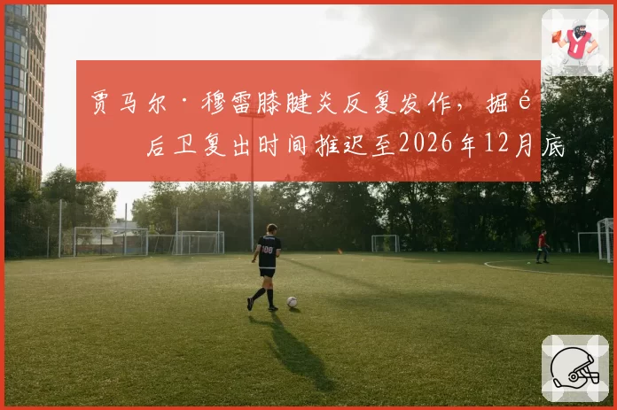 贾马尔·穆雷膝腱炎反复发作，掘金后卫复出时间推迟至2026年12月底