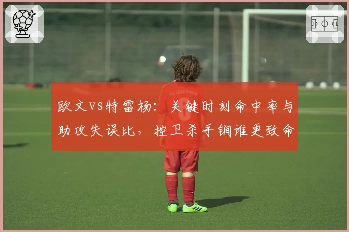 欧文vs特雷杨:关键时刻命中率与助攻失误比,控卫杀手锏谁更致命