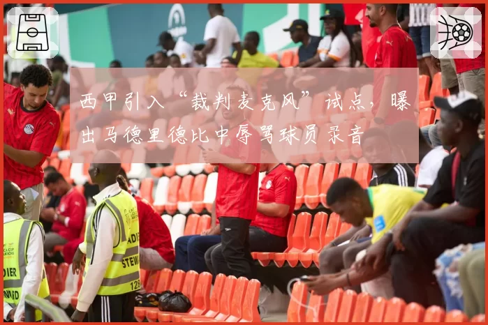 西甲引入“裁判麦克风”试点,曝出马德里德比中辱骂球员录音