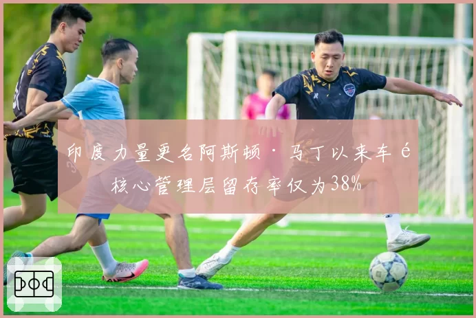 印度力量更名阿斯顿·马丁以来车队核心管理层留存率仅为38%