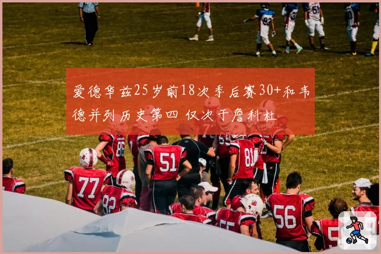 爱德华兹25岁前18次季后赛30+和韦德并列历史第四 仅次于詹科杜