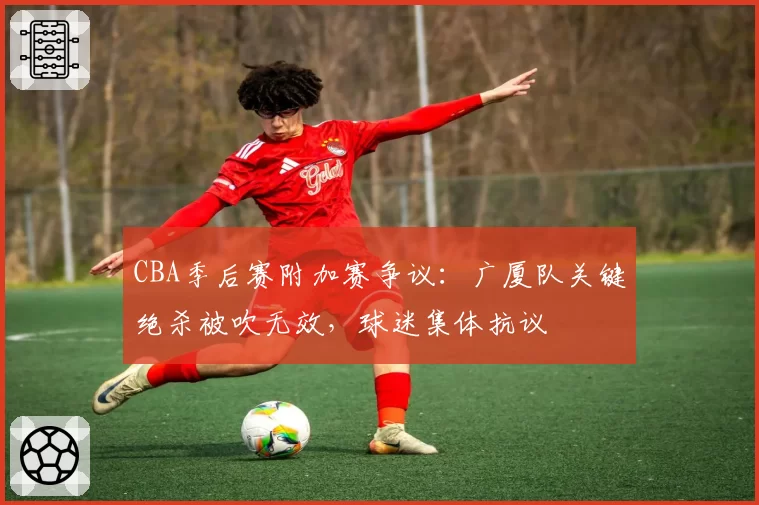 CBA季后赛附加赛争议：广厦队关键绝杀被吹无效，球迷集体抗议