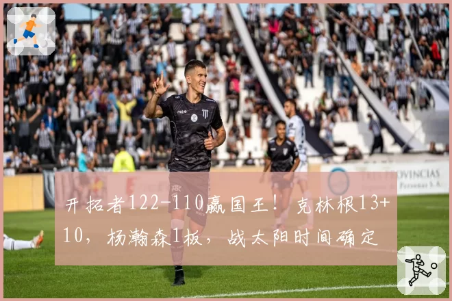 开拓者122-110赢国王！克林根13+10，杨瀚森1板，战太阳时间确定