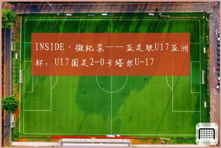 INSIDE·微纪录——亚足联U17亚洲杯,U17国足2-0卡塔尔U-17