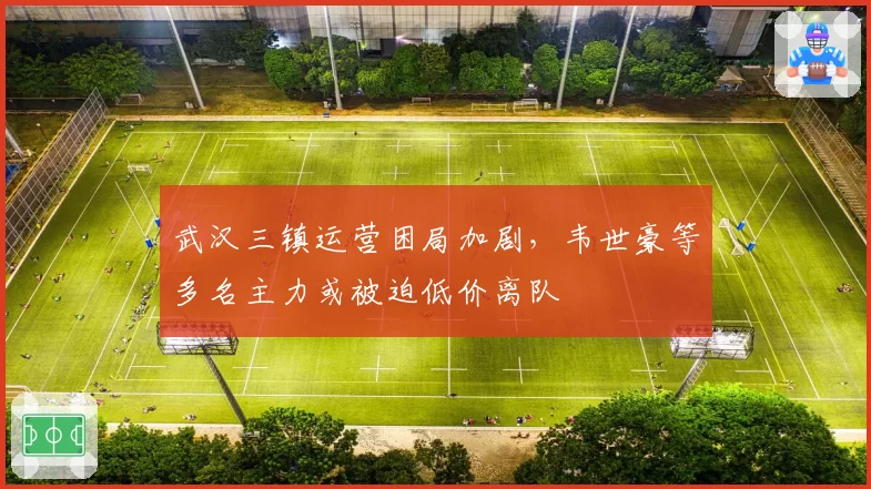 武汉三镇运营困局加剧，韦世豪等多名主力或被迫低价离队