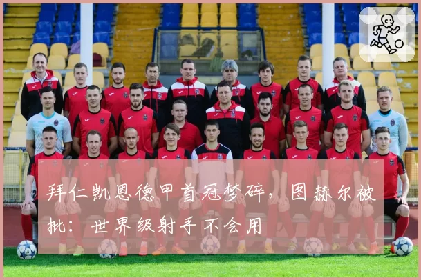 拜仁凯恩德甲首冠梦碎，图赫尔被批：世界级射手不会用