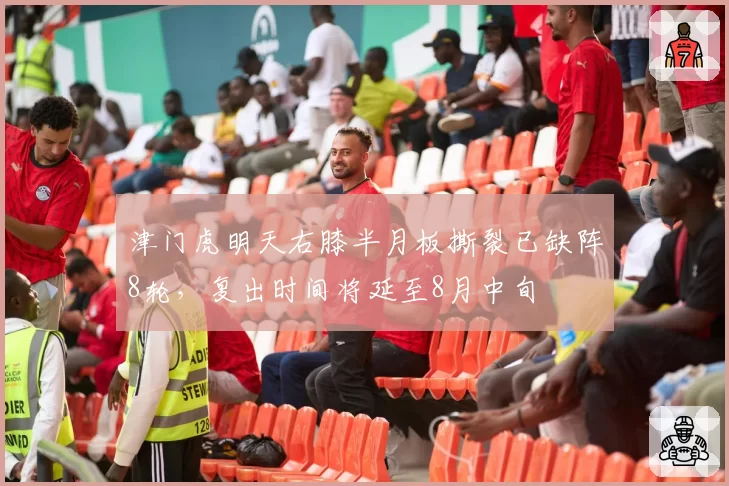 津门虎明天右膝半月板撕裂已缺阵8轮，复出时间将延至8月中旬