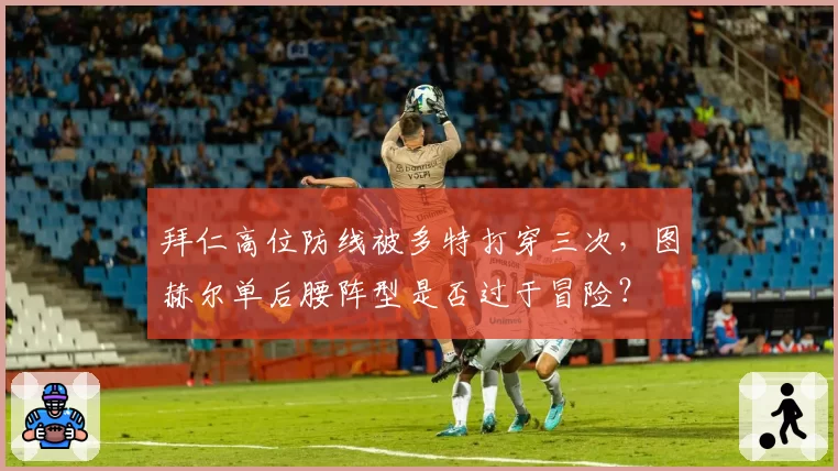 拜仁高位防线被多特打穿三次,图赫尔单后腰阵型是否过于冒险?