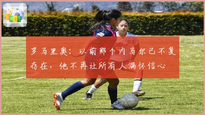 罗马里奥：以前那个内马尔已不复存在，他不再让所有人满怀信心