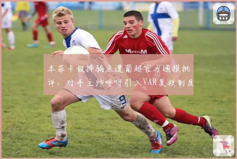 本菲卡假摔骗点遭葡超官方通报批评，对手主帅呼吁引入VAR复核制度