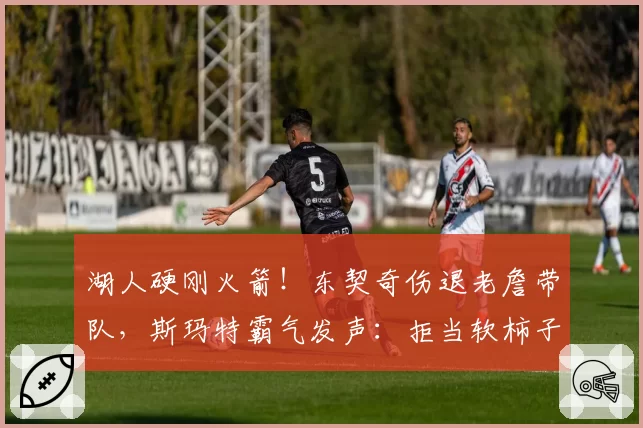 湖人硬刚火箭!东契奇伤退老詹带队,斯玛特霸气发声:拒当软柿子