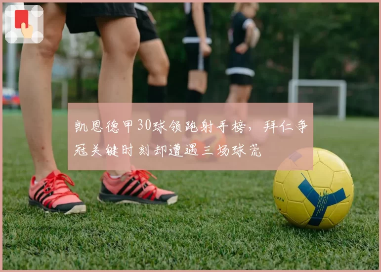 凯恩德甲30球领跑射手榜，拜仁争冠关键时刻却遭遇三场球荒