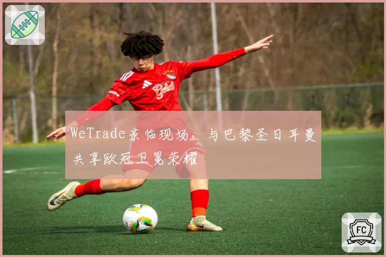 WeTrade亲临现场,与巴黎圣日耳曼共享欧冠卫冕荣耀