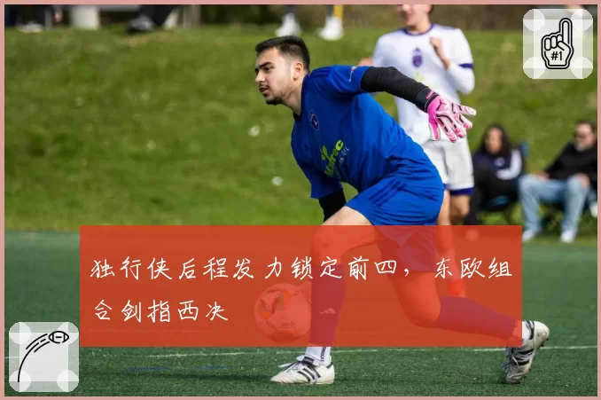 独行侠后程发力锁定前四，东欧组合剑指西决