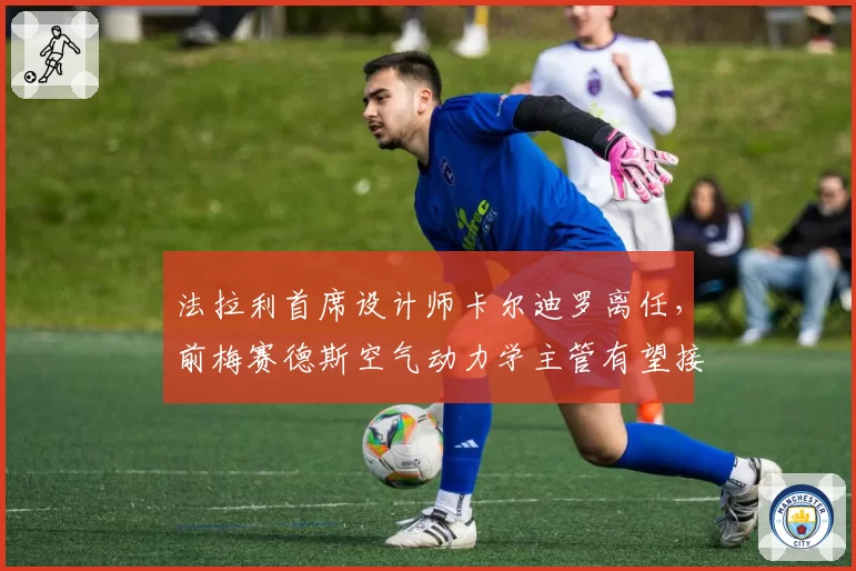 法拉利首席设计师卡尔迪罗离任,前梅赛德斯空气动力学主管有望接棒