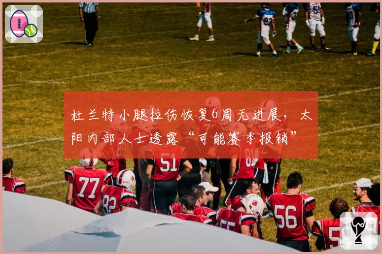 杜兰特小腿拉伤恢复6周无进展，太阳内部人士透露“可能赛季报销”