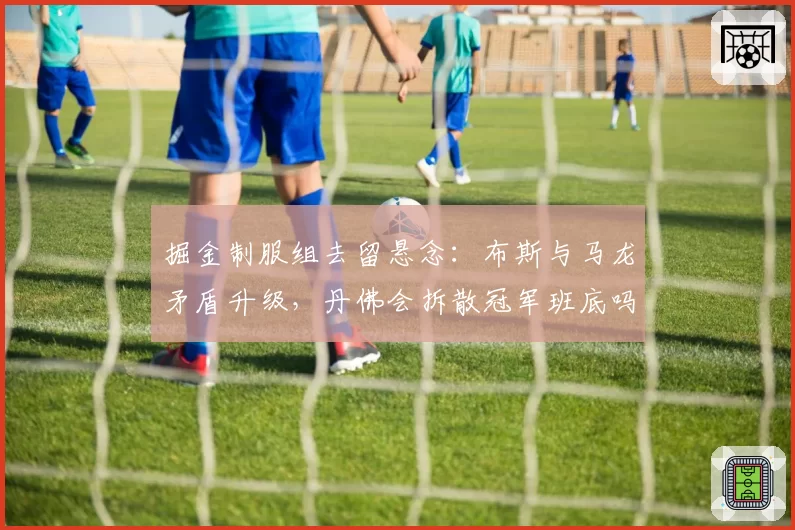 掘金制服组去留悬念：布斯与马龙矛盾升级，丹佛会拆散冠军班底吗？