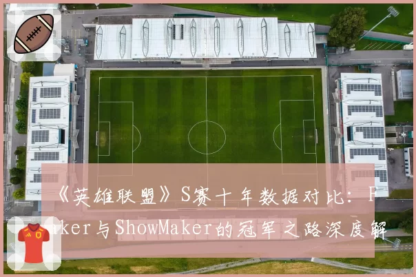 《英雄联盟》S赛十年数据对比:Faker与ShowMaker的冠军之路深度解析