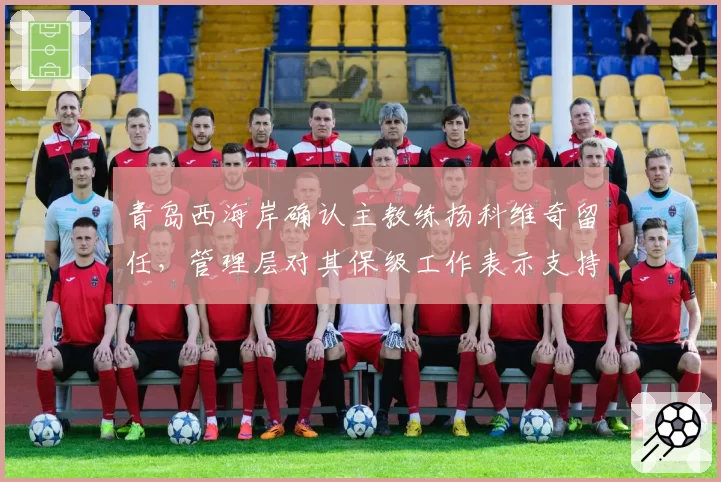 青岛西海岸确认主教练扬科维奇留任,管理层对其保级工作表示支持