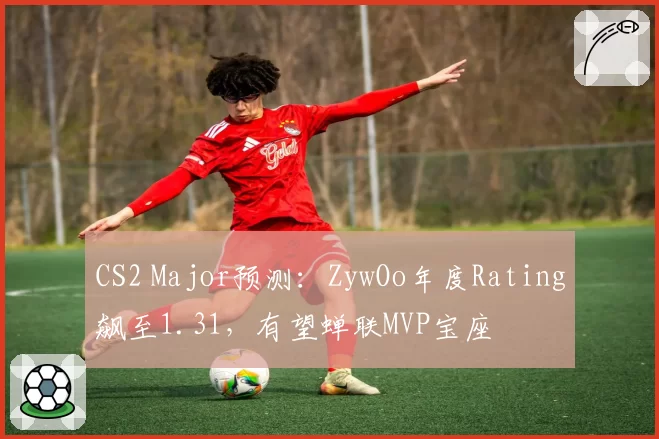 CS2 Major预测:ZywOo年度Rating飙至1.31,有望蝉联MVP宝座