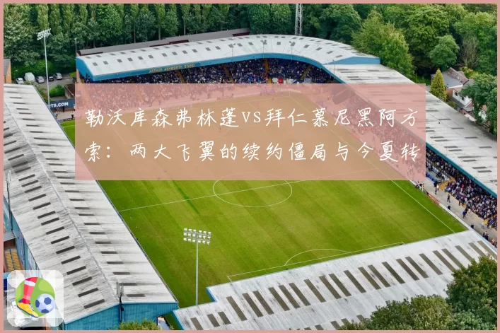 勒沃库森弗林蓬vs拜仁慕尼黑阿方索:两大飞翼的续约僵局与今夏转会市场连锁反应