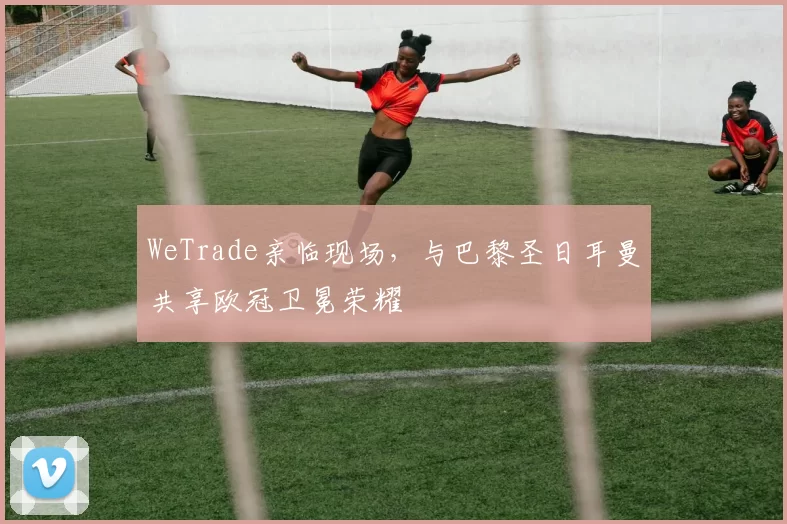 WeTrade亲临现场,与巴黎圣日耳曼共享欧冠卫冕荣耀