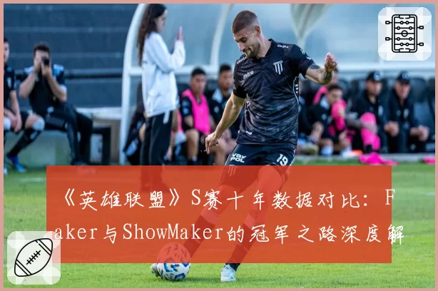 《英雄联盟》S赛十年数据对比:Faker与ShowMaker的冠军之路深度解析