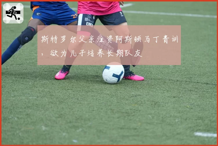 斯特罗尔父亲注资阿斯顿马丁青训，欲为儿子培养长期队友