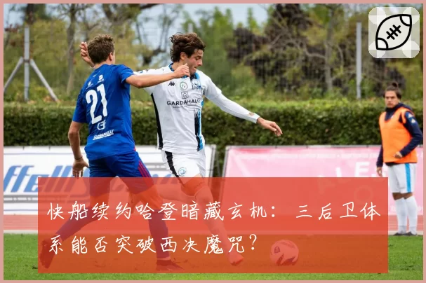 快船续约哈登暗藏玄机：三后卫体系能否突破西决魔咒？