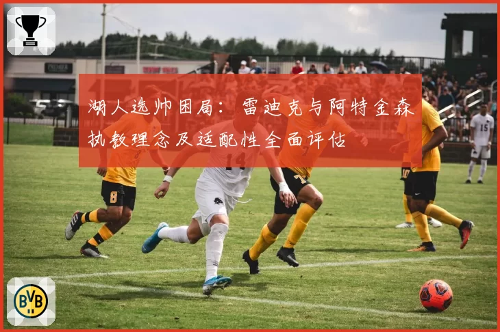 湖人选帅困局：雷迪克与阿特金森执教理念及适配性全面评估