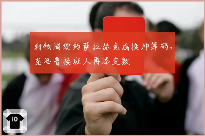 利物浦续约萨拉赫竟成换帅筹码，克洛普接班人再添变数