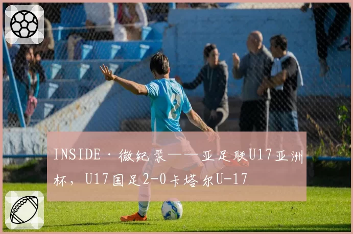 INSIDE·微纪录——亚足联U17亚洲杯，U17国足2-0卡塔尔U-17