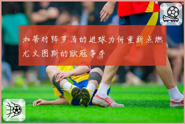加蒂对阵罗马的进球为何重新点燃尤文图斯的欧冠争夺
