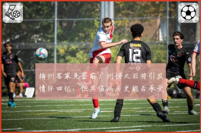 梅州客家免签前广州恒大旧将引发情怀回忆，但其伤病历史能否承受中超强度遭质疑