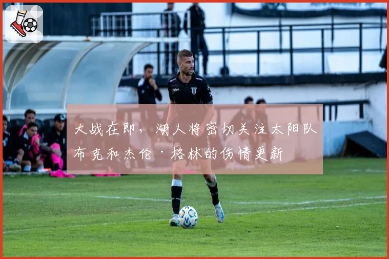 大战在即,湖人将密切关注太阳队布克和杰伦·格林的伤情更新