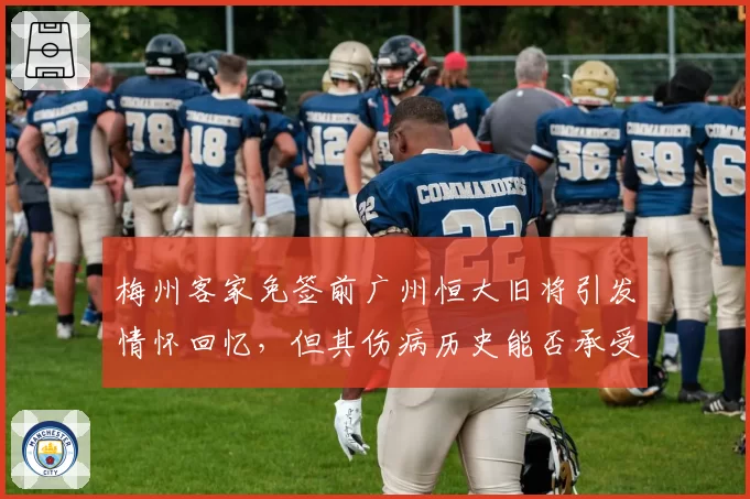 梅州客家免签前广州恒大旧将引发情怀回忆,但其伤病历史能否承受中超强度遭质疑